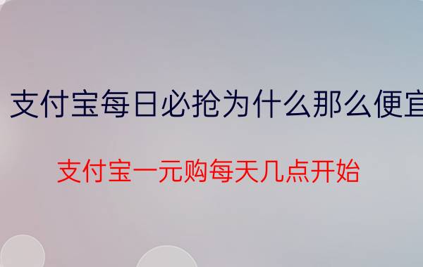 支付宝每日必抢为什么那么便宜 支付宝一元购每天几点开始？